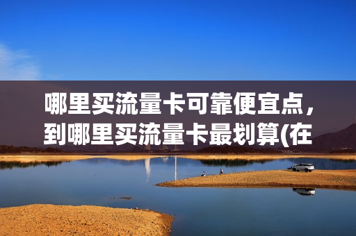 哪里买流量卡可靠便宜点，到哪里买流量卡最划算(在哪里买流量卡最便宜)