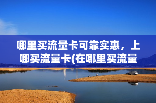哪里买流量卡可靠实惠，上哪买流量卡(在哪里买流量卡好)