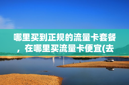 哪里买到正规的流量卡套餐，在哪里买流量卡便宜(去哪买纯流量卡)
