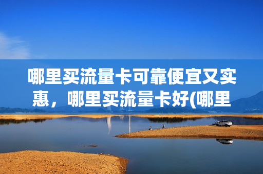 哪里买流量卡可靠便宜又实惠，哪里买流量卡好(哪里买流量卡可靠便宜又实惠,哪里买流量卡好)