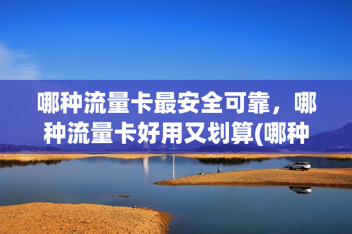 哪种流量卡最安全可靠，哪种流量卡好用又划算(哪种流量卡比较好用)