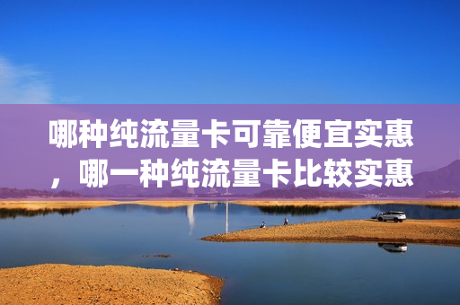 哪种纯流量卡可靠便宜实惠，哪一种纯流量卡比较实惠(什么纯流量卡划算)