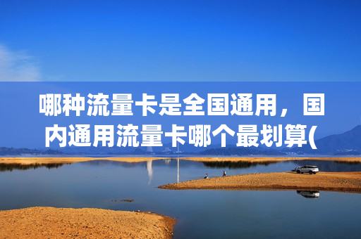 哪种流量卡是全国通用，国内通用流量卡哪个最划算(全国通用流量卡哪个最划算2021)