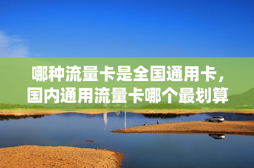 哪种流量卡是全国通用卡，国内通用流量卡哪个最划算(全国纯通用流量卡)