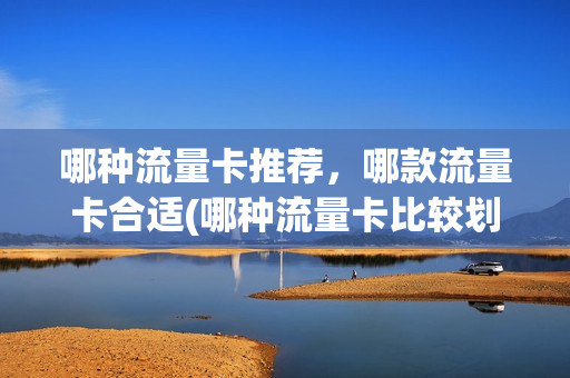 哪种流量卡推荐，哪款流量卡合适(哪种流量卡比较划算)