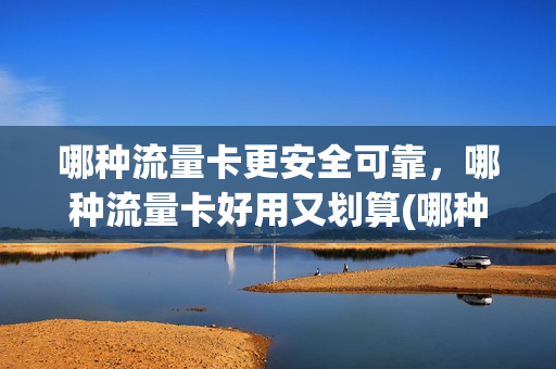 哪种流量卡更安全可靠，哪种流量卡好用又划算(哪种流量卡更安全可靠,哪种流量卡好用又划算)