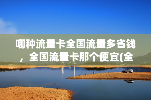 哪种流量卡全国流量多省钱，全国流量卡那个便宜(全国流量卡哪种划算)