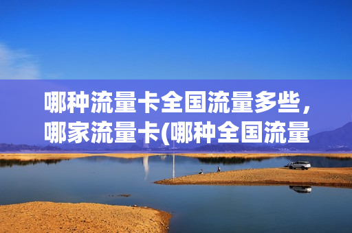 哪种流量卡全国流量多些，哪家流量卡(哪种全国流量卡好用)