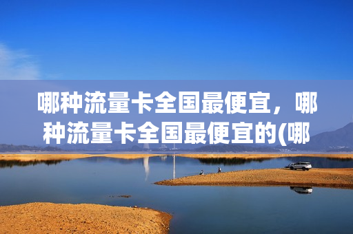 哪种流量卡全国最便宜，哪种流量卡全国最便宜的(哪种全国流量卡好用)