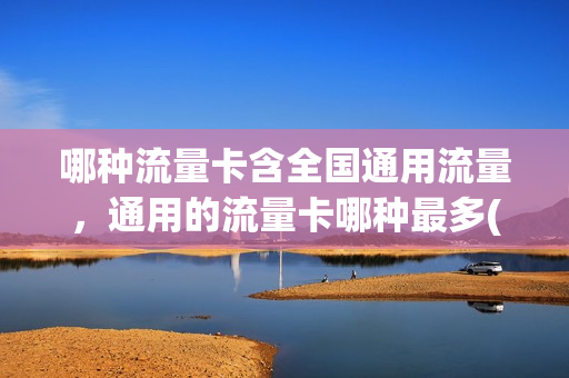 哪种流量卡含全国通用流量，通用的流量卡哪种最多(想买个流量卡,全国通用的,什么卡便宜)