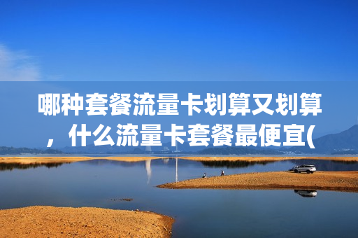 哪种套餐流量卡划算又划算，什么流量卡套餐最便宜(好用的流量卡套餐)