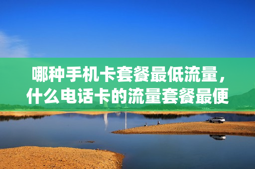 哪种手机卡套餐最低流量，什么电话卡的流量套餐最便宜(什么电话卡的流量套餐多)
