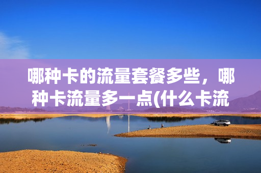 哪种卡的流量套餐多些，哪种卡流量多一点(什么卡流量套餐好)