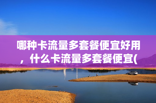 哪种卡流量多套餐便宜好用，什么卡流量多套餐便宜(哪种卡流量多还便宜)