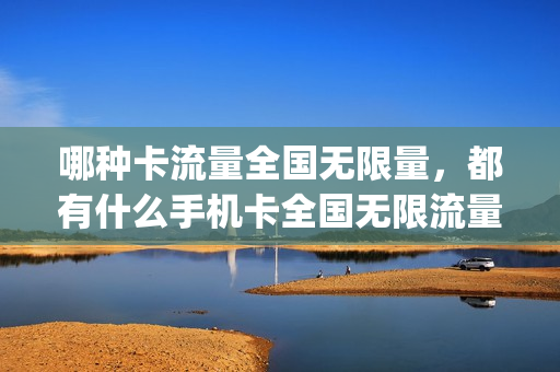 哪种卡流量全国无限量，都有什么手机卡全国无限流量(现在有什么无限流量的卡便宜一点的)