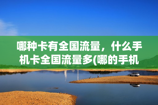 哪种卡有全国流量，什么手机卡全国流量多(哪的手机卡流量多)