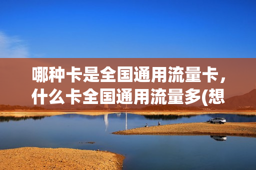 哪种卡是全国通用流量卡，什么卡全国通用流量多(想买个流量卡,全国通用的,什么卡便宜)