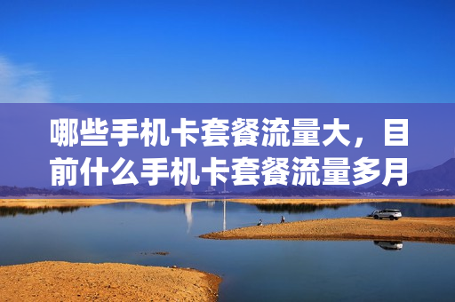 哪些手机卡套餐流量大，目前什么手机卡套餐流量多月租还便宜(现在哪款手机卡套餐便宜)