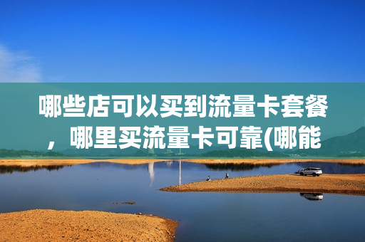 哪些店可以买到流量卡套餐，哪里买流量卡可靠(哪能买流量卡)