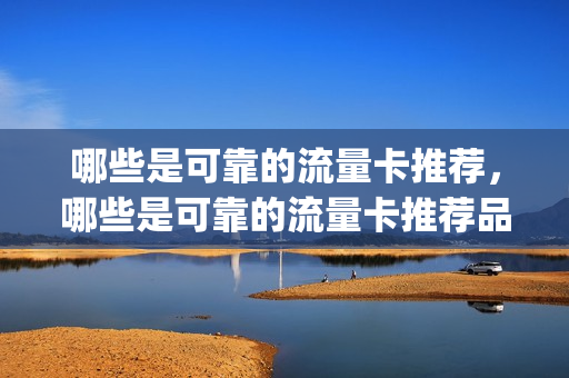 哪些是可靠的流量卡推荐，哪些是可靠的流量卡推荐品牌(有没有可靠的流量卡)