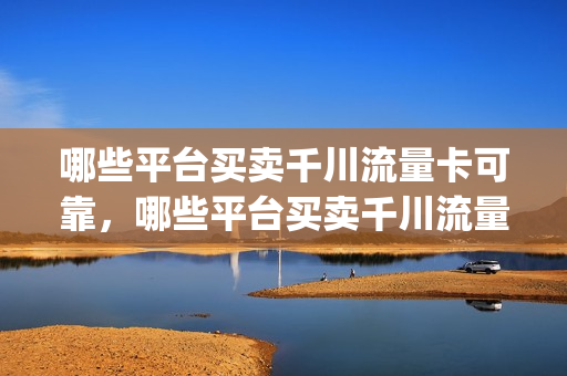 哪些平台买卖千川流量卡可靠，哪些平台买卖千川流量卡可靠呢(千川投流量)