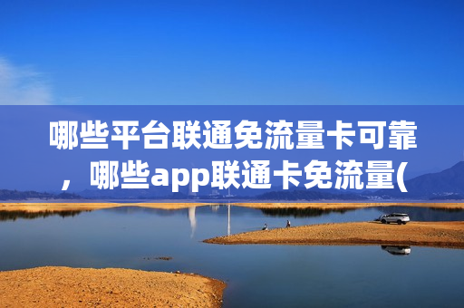 哪些平台联通免流量卡可靠，哪些app联通卡免流量(联通卡免流量有啥软件)