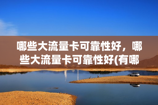 哪些大流量卡可靠性好，哪些大流量卡可靠性好(有哪些大流量卡)