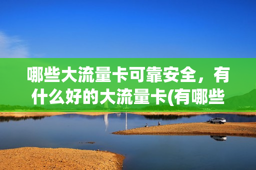 哪些大流量卡可靠安全，有什么好的大流量卡(有哪些大流量的电话卡)