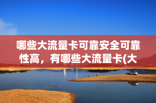 哪些大流量卡可靠安全可靠性高，有哪些大流量卡(大流量卡哪家好用)