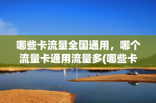 哪些卡流量全国通用，哪个流量卡通用流量多(哪些卡流量全国通用,哪个流量卡通用流量多)