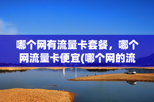 哪个网有流量卡套餐，哪个网流量卡便宜(哪个网的流量套餐划算)