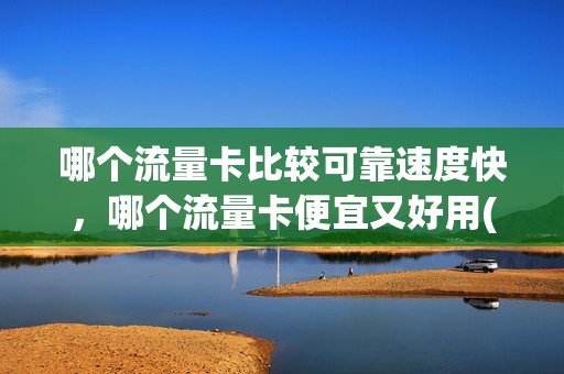 哪个流量卡比较可靠速度快，哪个流量卡便宜又好用(哪个流量卡流量多)