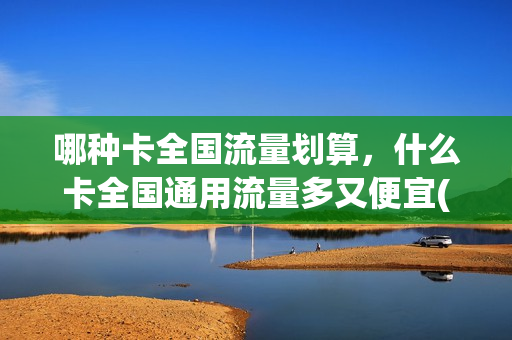 哪种卡全国流量划算，什么卡全国通用流量多又便宜(国内通用流量最划算最多的卡)