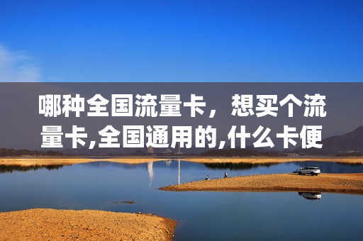 哪种全国流量卡，想买个流量卡,全国通用的,什么卡便宜(纯流量卡全国通用流量哪个好)