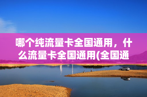 哪个纯流量卡全国通用，什么流量卡全国通用(全国通用的纯流量卡)