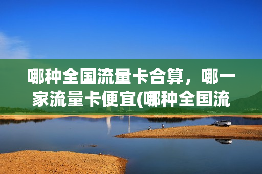 哪种全国流量卡合算，哪一家流量卡便宜(哪种全国流量卡好用)