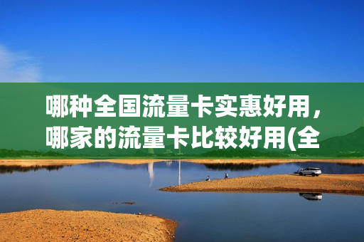 哪种全国流量卡实惠好用，哪家的流量卡比较好用(全国流量卡那个便宜)