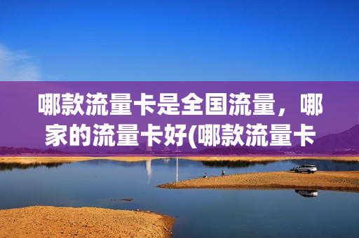 哪款流量卡是全国流量，哪家的流量卡好(哪款流量卡是全国流量,哪家的流量卡好)