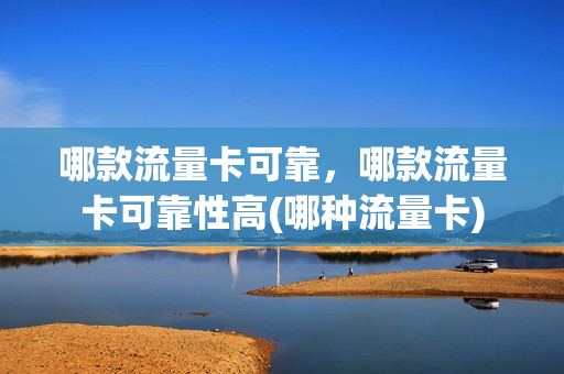 哪款流量卡可靠，哪款流量卡可靠性高(哪种流量卡)