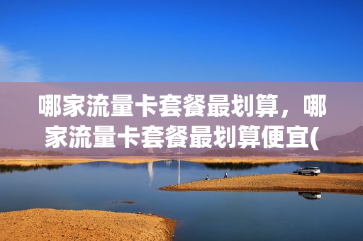 哪家流量卡套餐最划算，哪家流量卡套餐最划算便宜(哪家流量套餐好)