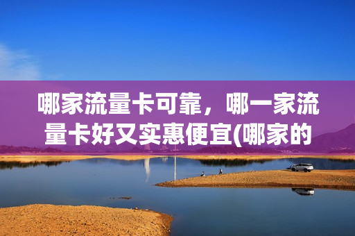 哪家流量卡可靠，哪一家流量卡好又实惠便宜(哪家的流量卡比较好用)
