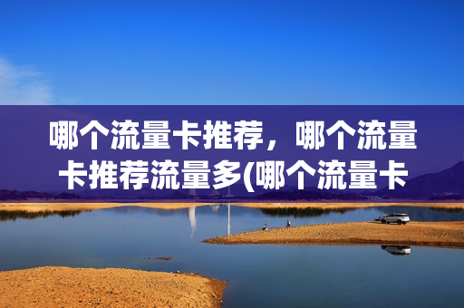 哪个流量卡推荐，哪个流量卡推荐流量多(哪个流量卡流量最多)