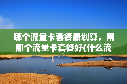 哪个流量卡套餐最划算，用那个流量卡套餐好(什么流量卡套餐划算)