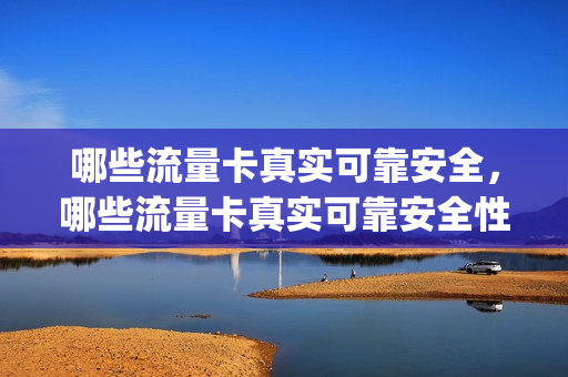 哪些流量卡真实可靠安全，哪些流量卡真实可靠安全性高(比较可靠的流量卡)