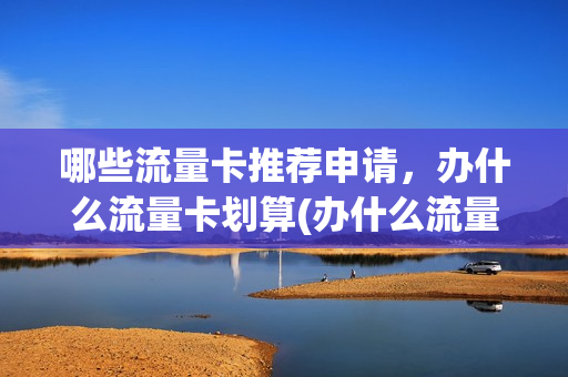 哪些流量卡推荐申请，办什么流量卡划算(办什么流量卡划得来)
