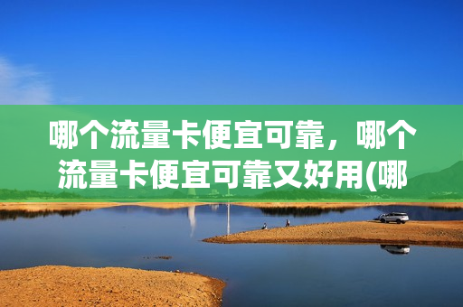 哪个流量卡便宜可靠，哪个流量卡便宜可靠又好用(哪个的流量卡便宜)