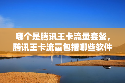 哪个是腾讯王卡流量套餐，腾讯王卡流量包括哪些软件(腾讯王卡套餐内有多少国内流量)