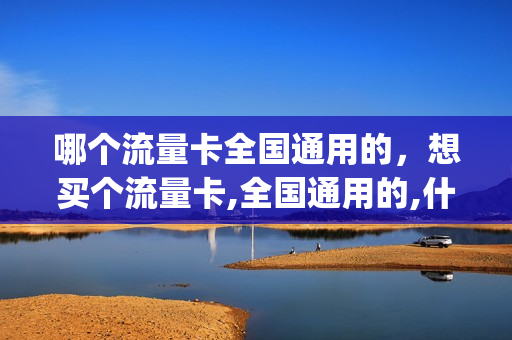 哪个流量卡全国通用的，想买个流量卡,全国通用的,什么卡便宜(流量卡哪个通用流量多)