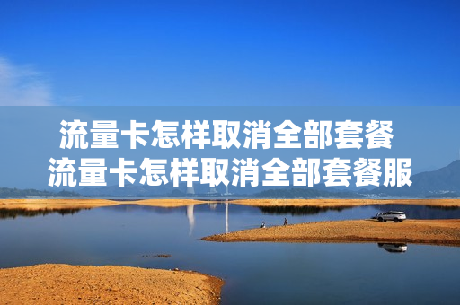 流量卡怎样取消全部套餐 流量卡怎样取消全部套餐服务