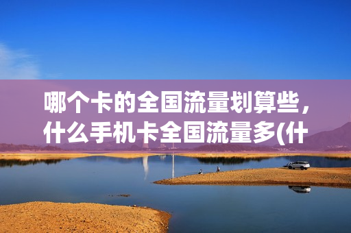哪个卡的全国流量划算些，什么手机卡全国流量多(什么卡全国通用流量多又便宜)